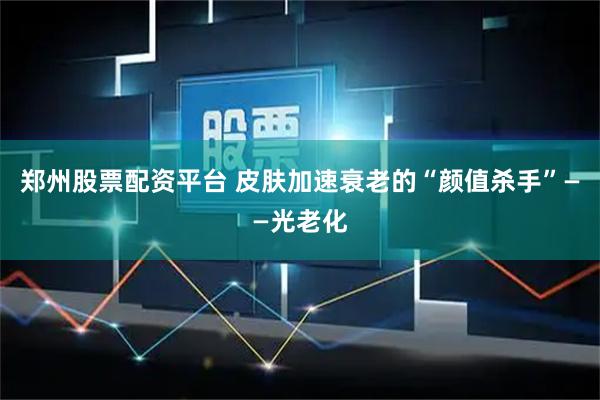郑州股票配资平台 皮肤加速衰老的“颜值杀手”——光老化