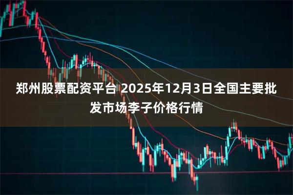 郑州股票配资平台 2025年12月3日全国主要批发市场李子价格行情