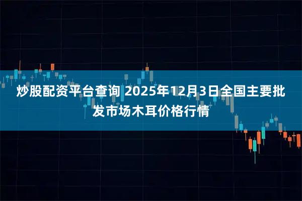 炒股配资平台查询 2025年12月3日全国主要批发市场木耳价格行情