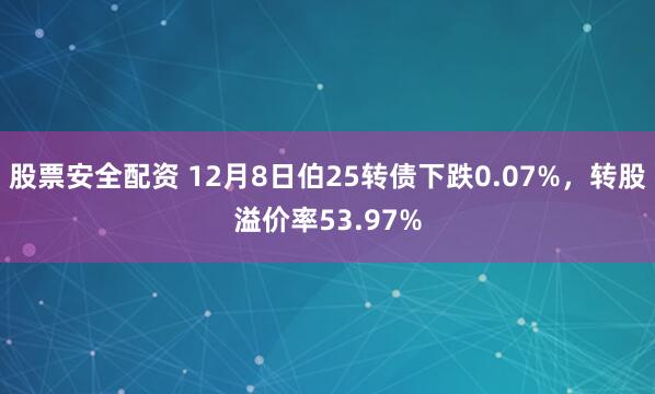 股票安全配资 12月8日伯25转债下跌0.07%,转股溢价率53.97%