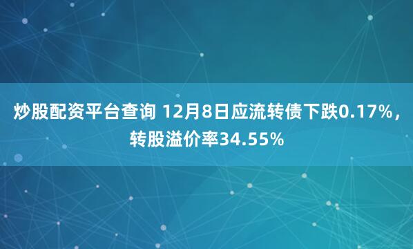 炒股配资平台查询 12月8日应流转债下跌0.17%，转股溢价率34.55%