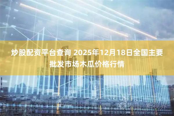 炒股配资平台查询 2025年12月18日全国主要批发市场木瓜价格行情