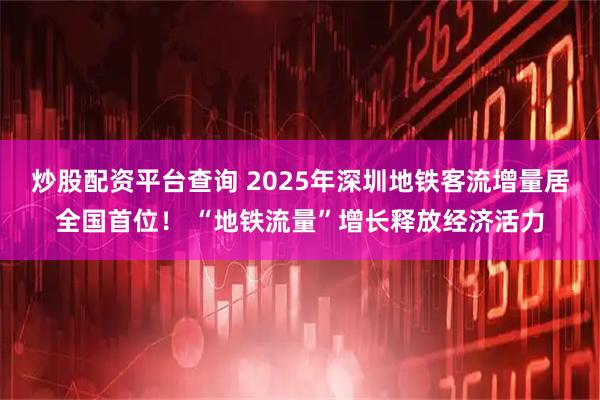 炒股配资平台查询 2025年深圳地铁客流增量居全国首位！ “地铁流量”增长释放经济活力