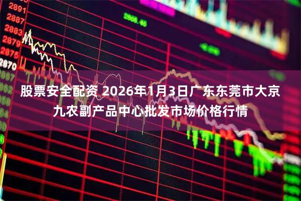 股票安全配资 2026年1月3日广东东莞市大京九农副产品中心批发市场价格行情