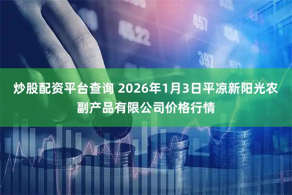 炒股配资平台查询 2026年1月3日平凉新阳光农副产品有限公司价格行情