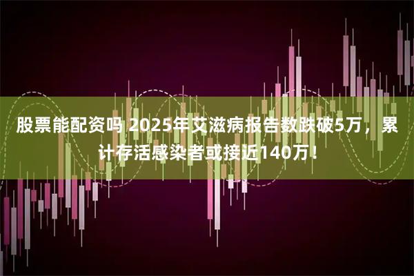 股票能配资吗 2025年艾滋病报告数跌破5万，累计存活感染者或接近140万！