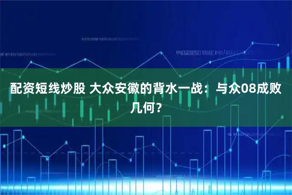 配资短线炒股 大众安徽的背水一战:与众08成败几何?