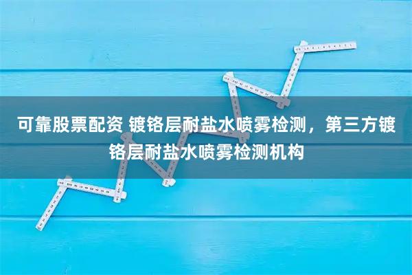 可靠股票配资 镀铬层耐盐水喷雾检测，第三方镀铬层耐盐水喷雾检测机构