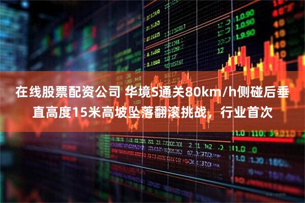 在线股票配资公司 华境S通关80km/h侧碰后垂直高度15米高坡坠落翻滚挑战，行业首次