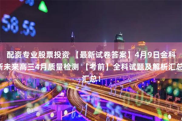 配资专业股票投资 【最新试卷答案】4月9日金科新未来高三4月质量检测 【考前】全科试题及解析汇总!