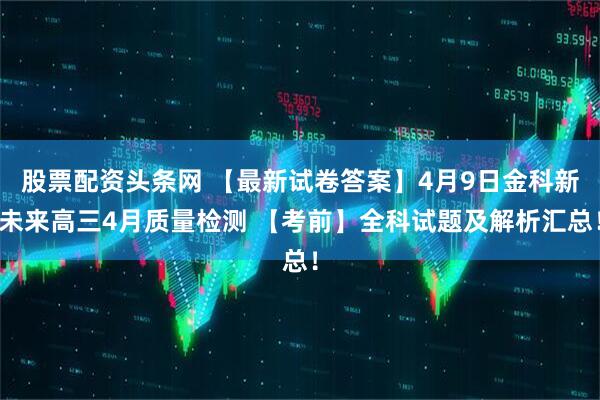 股票配资头条网 【最新试卷答案】4月9日金科新未来高三4月质量检测 【考前】全科试题及解析汇总!