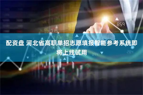 配资盘 河北省高职单招志愿填报智能参考系统即将上线试用