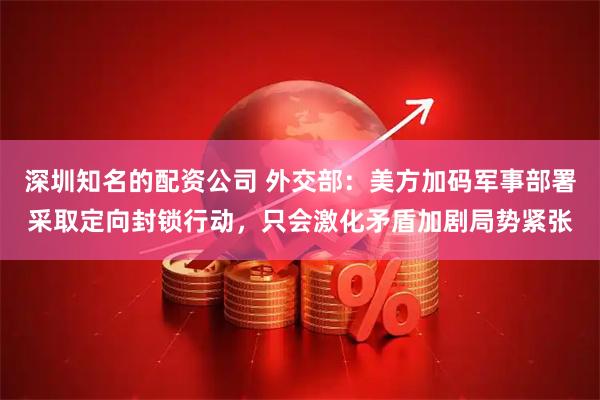 深圳知名的配资公司 外交部:美方加码军事部署采取定向封锁行动,只会激化矛盾加剧局势紧张