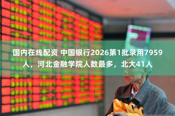 国内在线配资 中国银行2026第1批录用7959人，河北金融学院人数最多，北大41人
