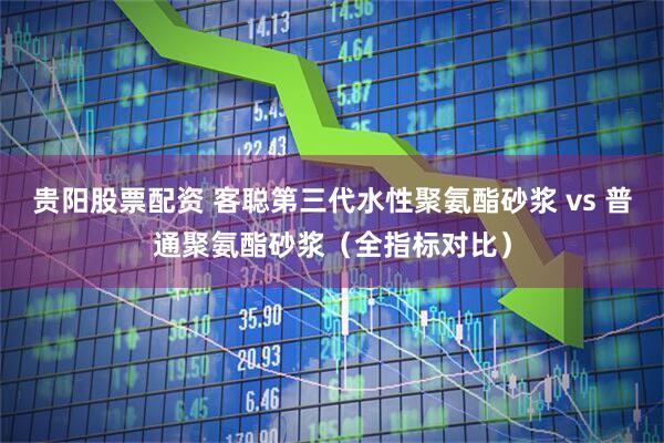 贵阳股票配资 客聪第三代水性聚氨酯砂浆 vs 普通聚氨酯砂浆（全指标对比）