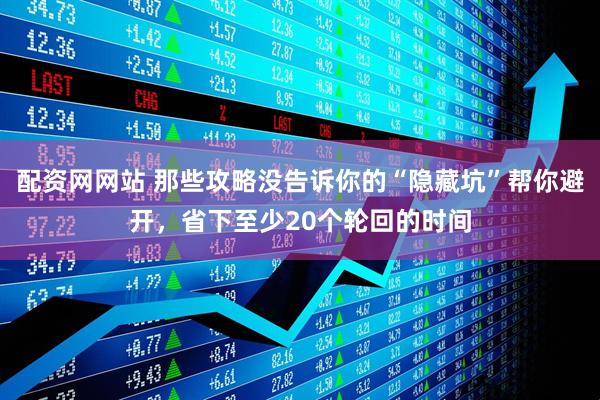 配资网网站 那些攻略没告诉你的“隐藏坑”帮你避开，省下至少20个轮回的时间