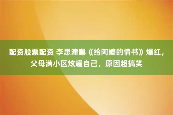 配资股票配资 李思潼曝《给阿嬷的情书》爆红，父母满小区炫耀自己，原因超搞笑