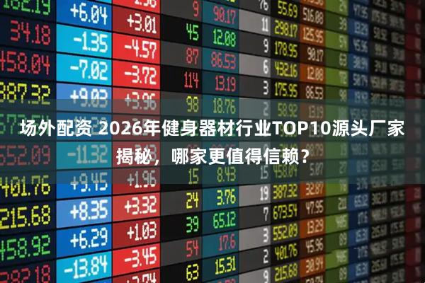 场外配资 2026年健身器材行业TOP10源头厂家揭秘，哪家更值得信赖？