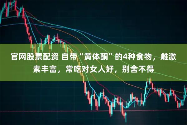 官网股票配资 自带“黄体酮”的4种食物，雌激素丰富，常吃对女人好，别舍不得