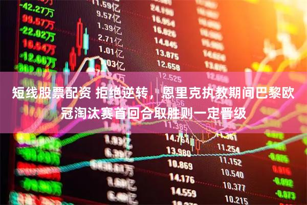 短线股票配资 拒绝逆转，恩里克执教期间巴黎欧冠淘汰赛首回合取胜则一定晋级