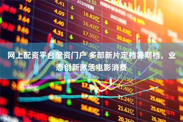 网上配资平台配资门户 多部新片定档暑期档，业态创新激活电影消费