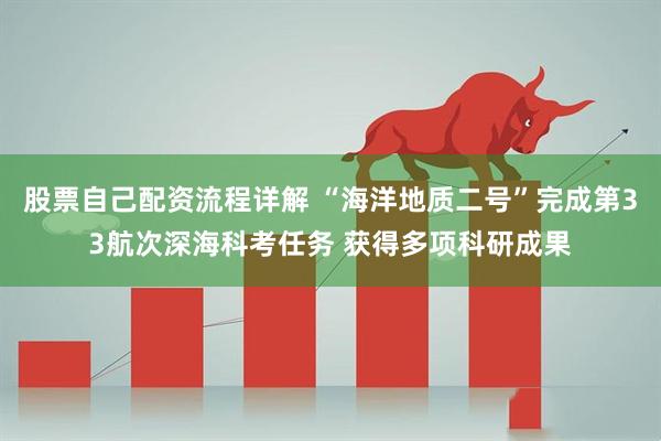 股票自己配资流程详解 “海洋地质二号”完成第33航次深海科考任务 获得多项科研成果