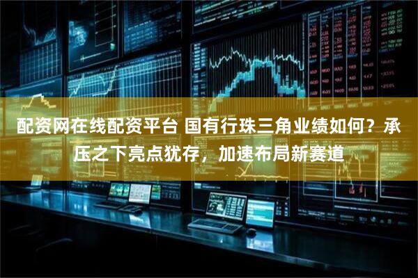 配资网在线配资平台 国有行珠三角业绩如何?承压之下亮点犹存,加速布局新赛道