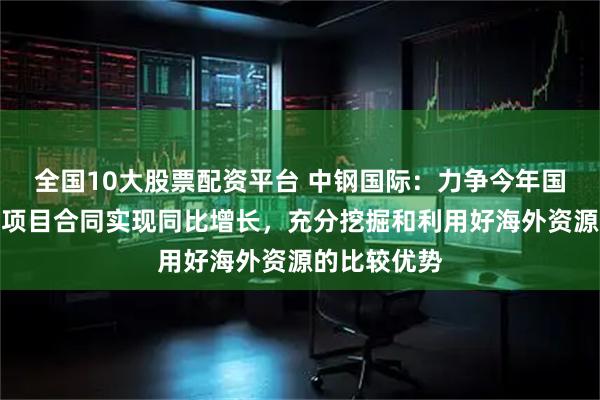 全国10大股票配资平台 中钢国际：力争今年国内新签工程项目合同实现同比增长，充分挖掘和利用好海外资源的比较优势
