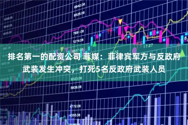排名第一的配资公司 菲媒:菲律宾军方与反政府武装发生冲突,打死5名反政府武装人员