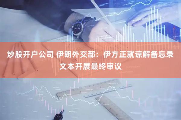 炒股开户公司 伊朗外交部：伊方正就谅解备忘录文本开展最终审议