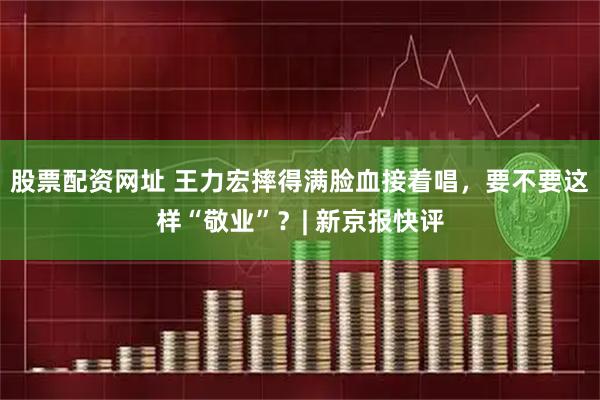 股票配资网址 王力宏摔得满脸血接着唱，要不要这样“敬业”？| 新京报快评
