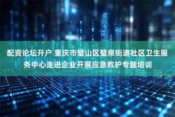 配资论坛开户 重庆市璧山区璧泉街道社区卫生服务中心走进企业开展应急救护专题培训