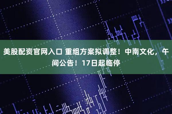 美股配资官网入口 重组方案拟调整!中南文化,午间公告!17日起临停