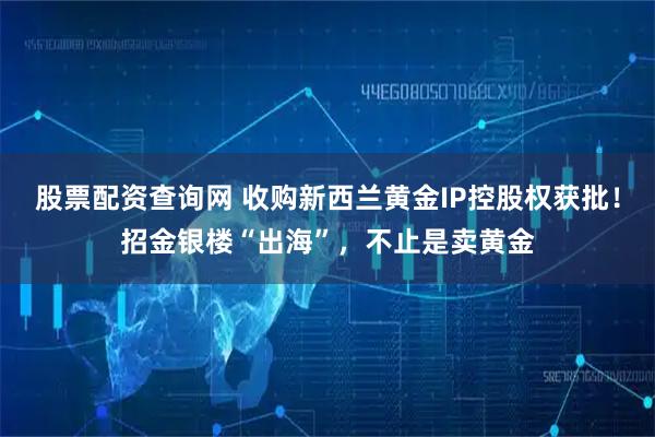 股票配资查询网 收购新西兰黄金IP控股权获批！招金银楼“出海”，不止是卖黄金