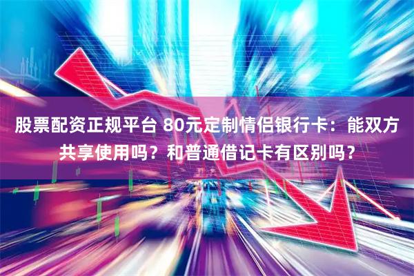 股票配资正规平台 80元定制情侣银行卡：能双方共享使用吗？和普通借记卡有区别吗？