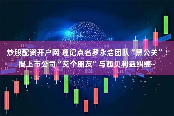 炒股配资开户网 理记点名罗永浩团队“黑公关”！揭上市公司“交个朋友”与西贝利益纠缠~
